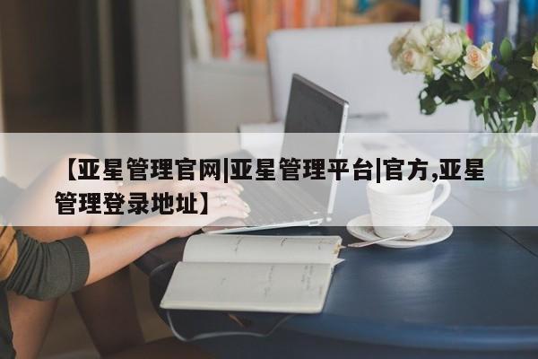 亚星网页 亚星官网【亚星管理官网|亚星管理平台|官方,亚星管理登录地址】