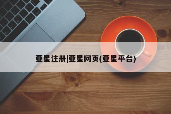 亚星网页 亚星官网亚星注册|亚星网页(亚星平台)