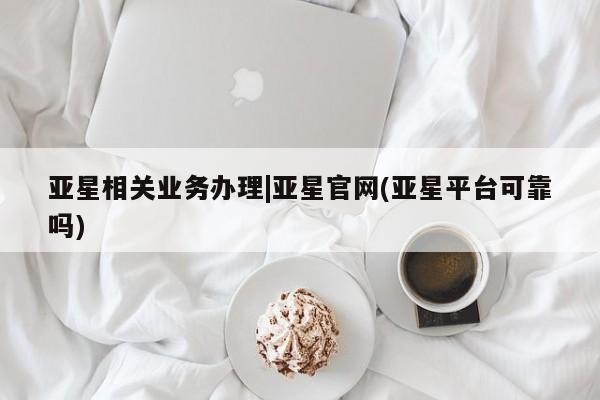 亚星网页 亚星官网亚星相关业务办理|亚星官网(亚星平台可靠吗)