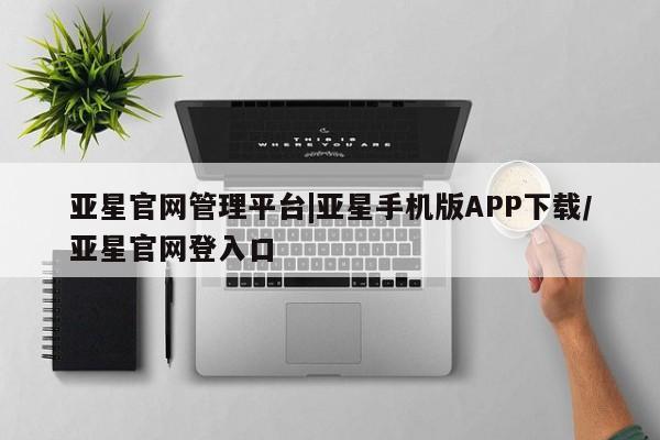 亚星网页 亚星官网亚星官网管理平台|亚星手机版APP下载/亚星官网登入口