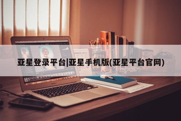 亚星网页 亚星官网亚星登录平台|亚星手机版(亚星平台官网)