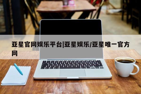 亚星网页 亚星官网亚星官网娱乐平台|亚星娱乐/亚星唯一官方网