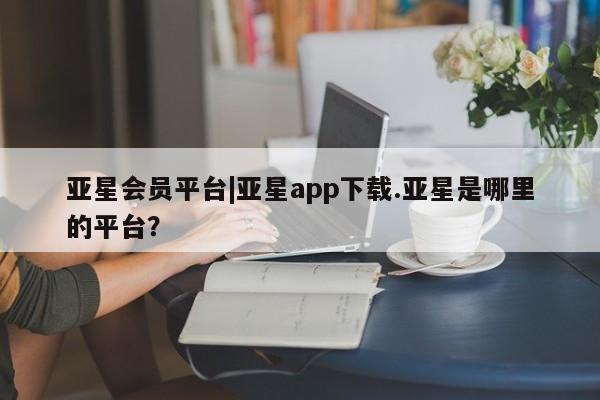 亚星网页 亚星官网亚星会员平台|亚星app下载.亚星是哪里的平台？