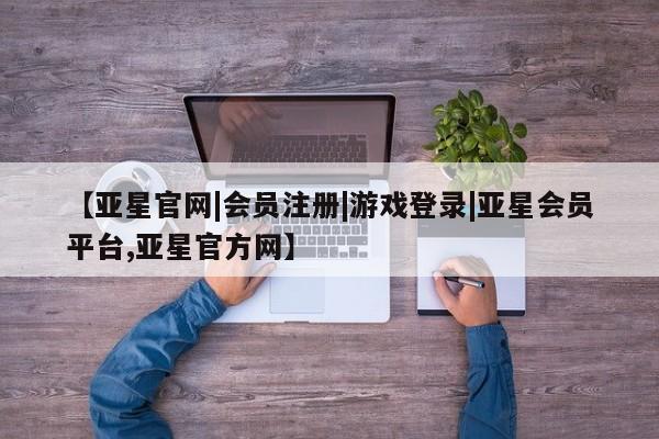亚星网页 亚星官网【亚星官网|会员注册|游戏登录|亚星会员平台,亚星官方网】