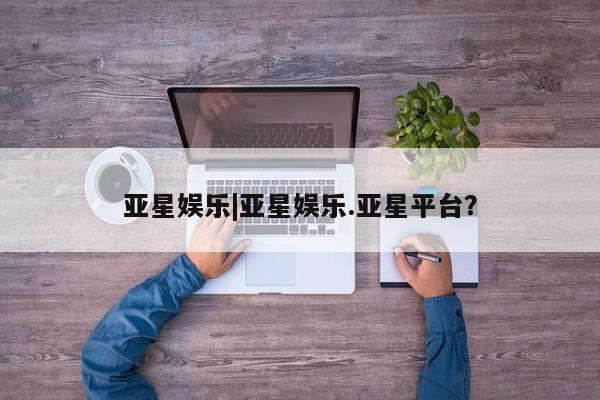 亚星网页 亚星官网亚星娱乐|亚星娱乐.亚星平台？