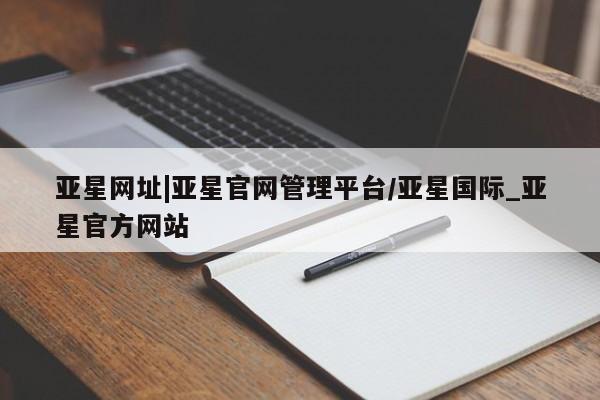 亚星网页 亚星官网亚星网址|亚星官网管理平台/亚星国际_亚星官方网站