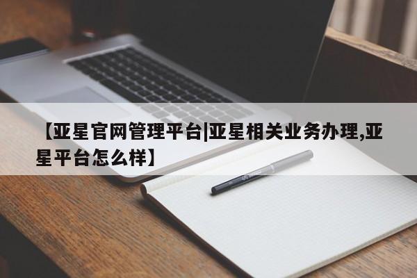 亚星网页 亚星官网【亚星官网管理平台|亚星相关业务办理,亚星平台怎么样】
