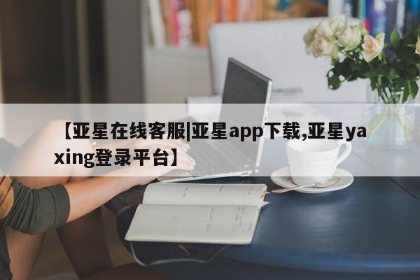 亚星网页 亚星官网【亚星在线客服|亚星app下载,亚星yaxing登录平台】