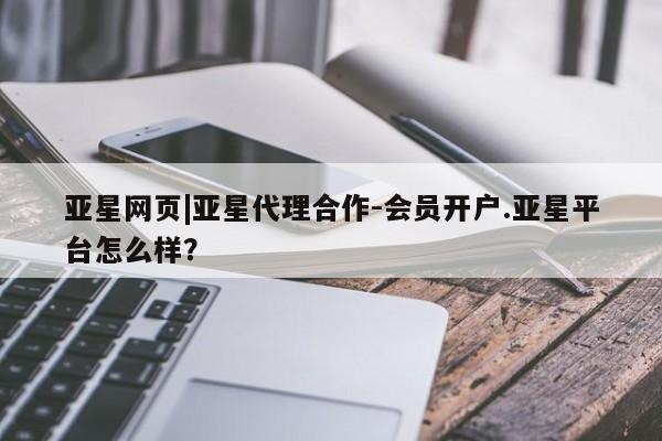 亚星网页 亚星官网亚星网页|亚星代理合作-会员开户.亚星平台怎么样？