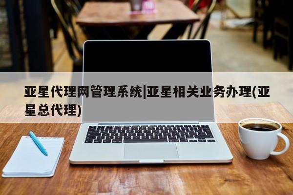 亚星网页 亚星官网亚星代理网管理系统|亚星相关业务办理(亚星总代理)