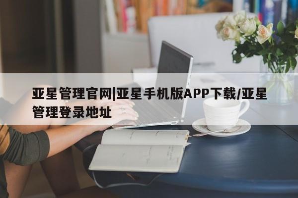 亚星网页 亚星官网亚星管理官网|亚星手机版APP下载/亚星管理登录地址