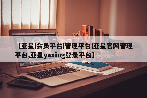 亚星网页 亚星官网【亚星|会员平台|管理平台|亚星官网管理平台,亚星yaxing登录平台】