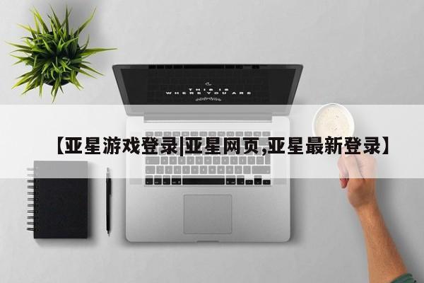 亚星网页 亚星官网【亚星游戏登录|亚星网页,亚星最新登录】