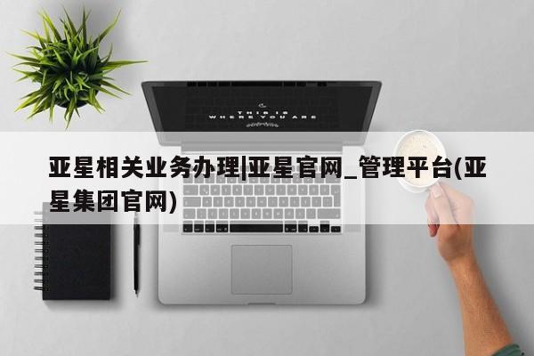 亚星网页 亚星官网亚星相关业务办理|亚星官网_管理平台(亚星集团官网)