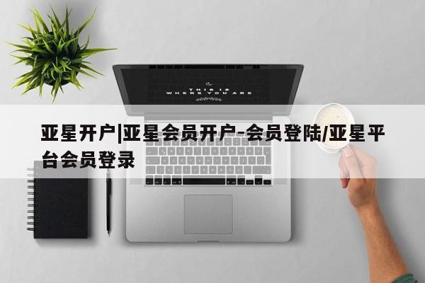 亚星网页 亚星官网亚星开户|亚星会员开户-会员登陆/亚星平台会员登录