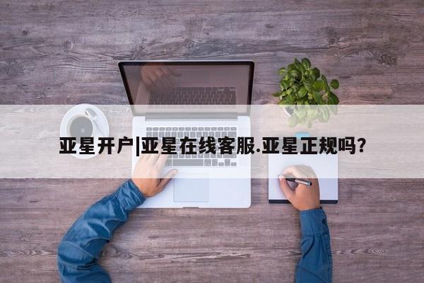 亚星网页 亚星官网亚星开户|亚星在线客服.亚星正规吗？