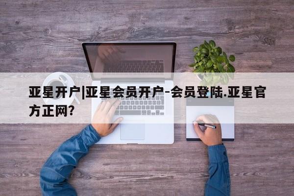 亚星网页 亚星官网亚星开户|亚星会员开户-会员登陆.亚星官方正网？