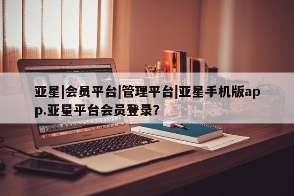 亚星网页 亚星官网亚星|会员平台|管理平台|亚星手机版app.亚星平台会员登录？