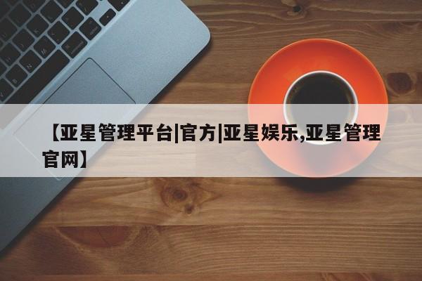 亚星网页 亚星官网【亚星管理平台|官方|亚星娱乐,亚星管理官网】