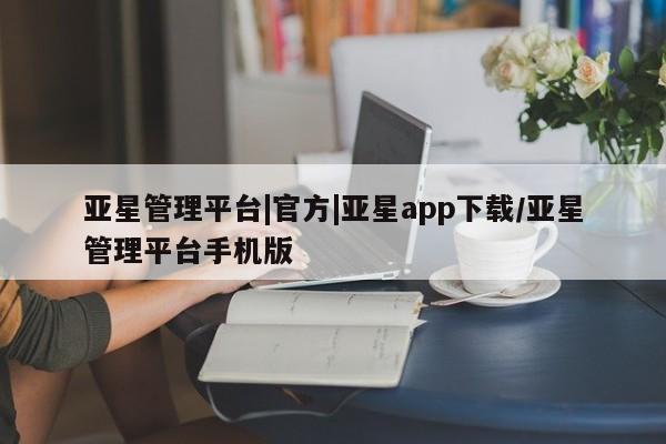 亚星网页 亚星官网亚星管理平台|官方|亚星app下载/亚星管理平台手机版
