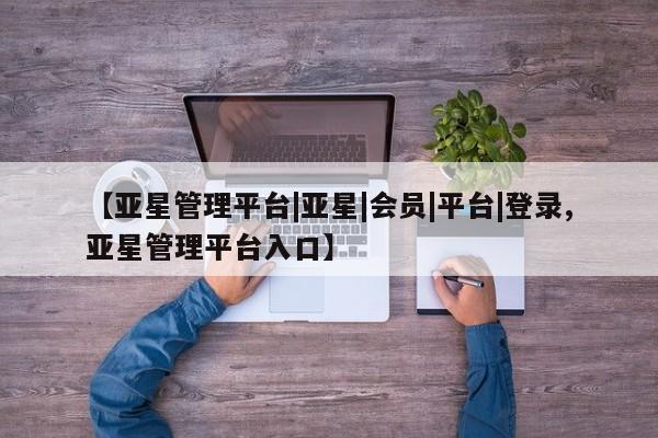 亚星网页 亚星官网【亚星管理平台|亚星|会员|平台|登录,亚星管理平台入口】