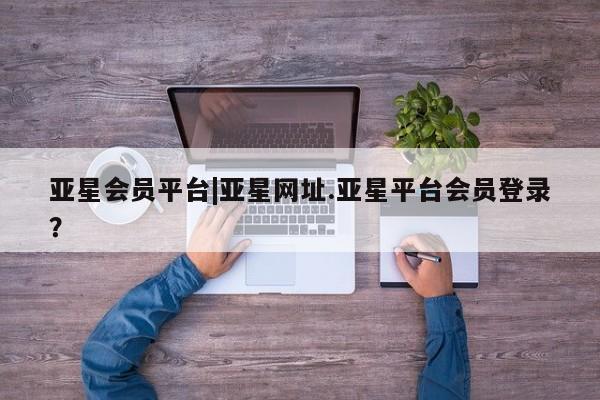 亚星网页 亚星官网亚星会员平台|亚星网址.亚星平台会员登录？