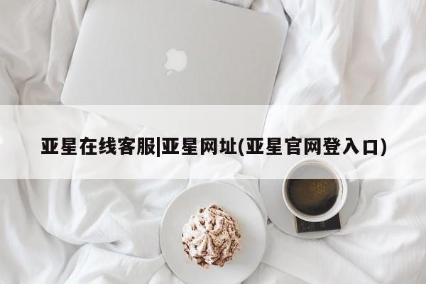 亚星网页 亚星官网亚星在线客服|亚星网址(亚星官网登入口)