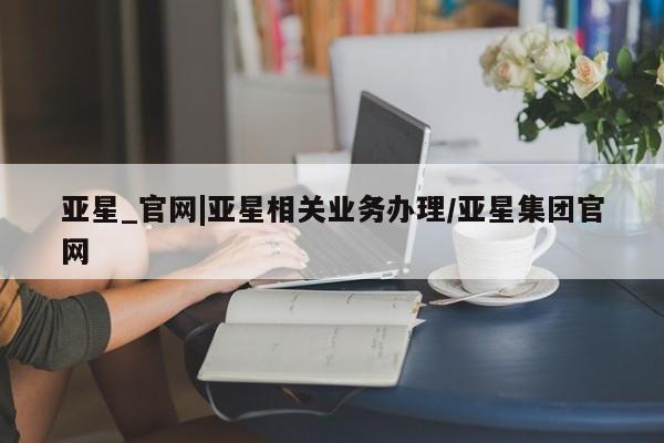 亚星网页 亚星官网亚星_官网|亚星相关业务办理/亚星集团官网