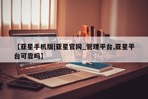 亚星网页 亚星官网【亚星手机版|亚星官网_管理平台,亚星平台可靠吗】