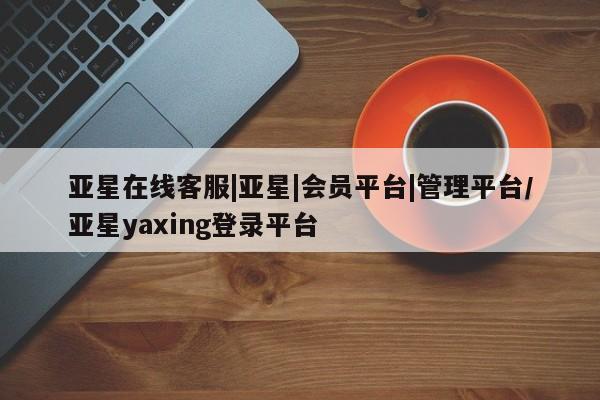 亚星网页 亚星官网亚星在线客服|亚星|会员平台|管理平台/亚星yaxing登录平台
