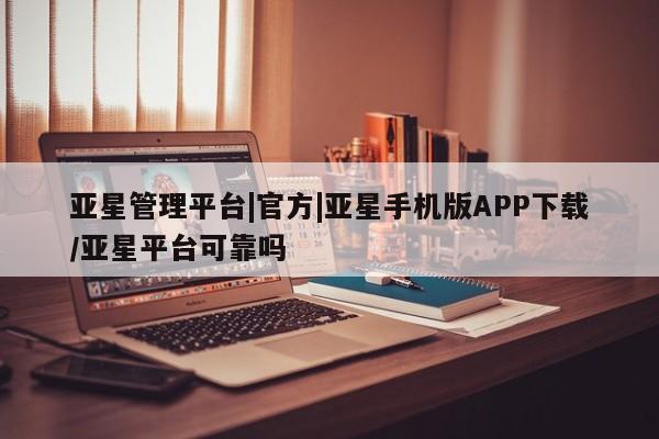 亚星网页 亚星官网亚星管理平台|官方|亚星手机版APP下载/亚星平台可靠吗