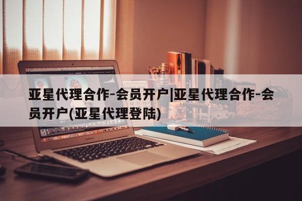 亚星网页 亚星官网亚星代理合作-会员开户|亚星代理合作-会员开户(亚星代理登陆)