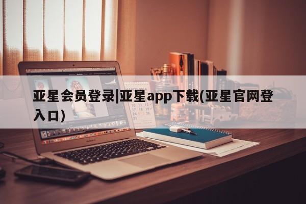 亚星网页 亚星官网亚星会员登录|亚星app下载(亚星官网登入口)