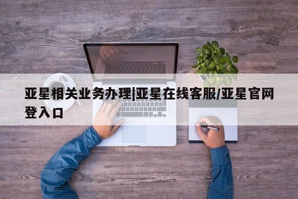 亚星网页 亚星官网亚星相关业务办理|亚星在线客服/亚星官网登入口