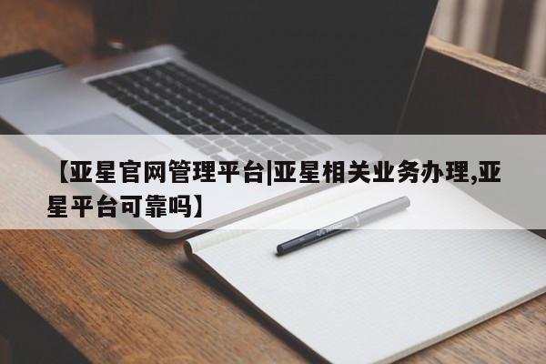 亚星网页 亚星官网【亚星官网管理平台|亚星相关业务办理,亚星平台可靠吗】
