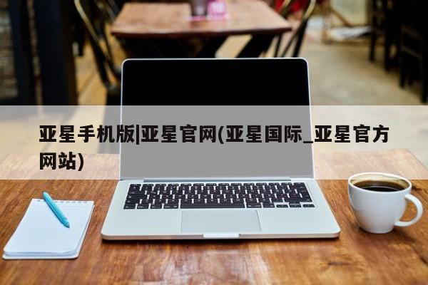 亚星网页 亚星官网亚星手机版|亚星官网(亚星国际_亚星官方网站)