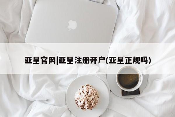 亚星网页 亚星官网亚星官网|亚星注册开户(亚星正规吗)