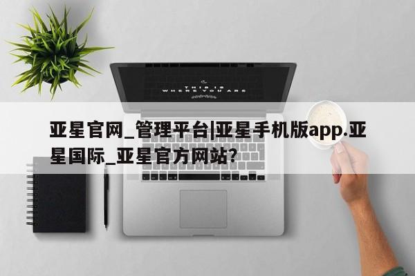 亚星网页 亚星官网亚星官网_管理平台|亚星手机版app.亚星国际_亚星官方网站？