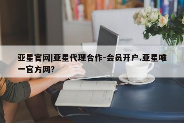 亚星网页 亚星官网亚星官网|亚星代理合作-会员开户.亚星唯一官方网？