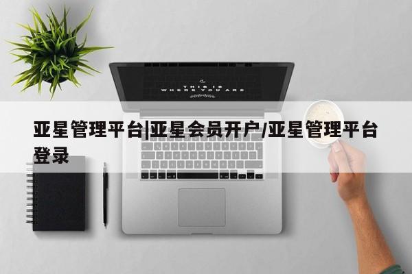 亚星网页 亚星官网亚星管理平台|亚星会员开户/亚星管理平台登录