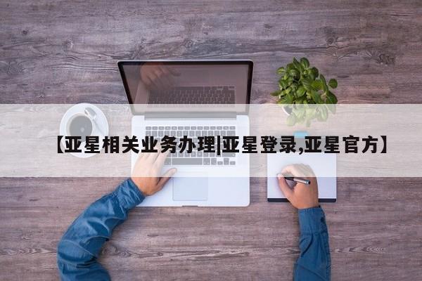 亚星网页 亚星官网【亚星相关业务办理|亚星登录,亚星官方】