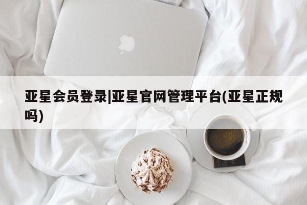 亚星网页 亚星官网亚星会员登录|亚星官网管理平台(亚星正规吗)