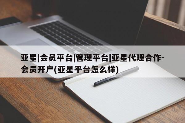 亚星网页 亚星官网亚星|会员平台|管理平台|亚星代理合作-会员开户(亚星平台怎么样)