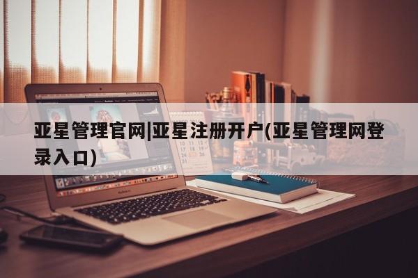 亚星网页 亚星官网亚星管理官网|亚星注册开户(亚星管理网登录入口)