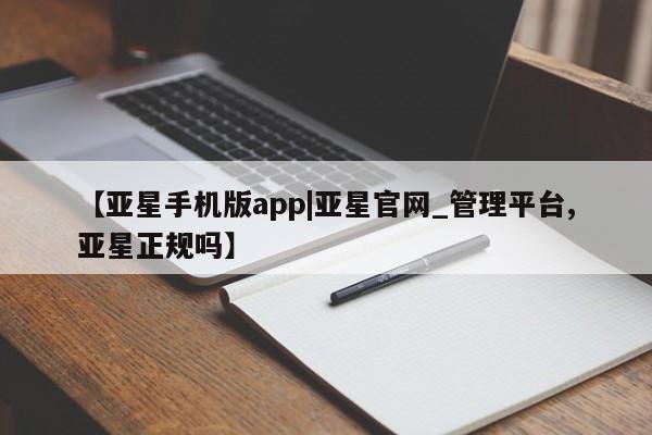 亚星网页 亚星官网【亚星手机版app|亚星官网_管理平台,亚星正规吗】