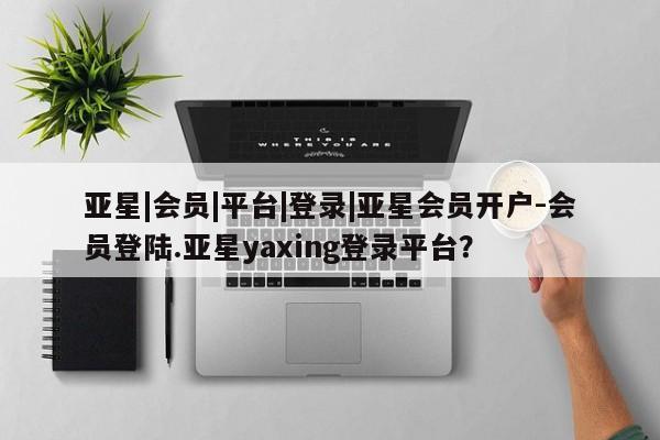 亚星网页 亚星官网亚星|会员|平台|登录|亚星会员开户-会员登陆.亚星yaxing登录平台？