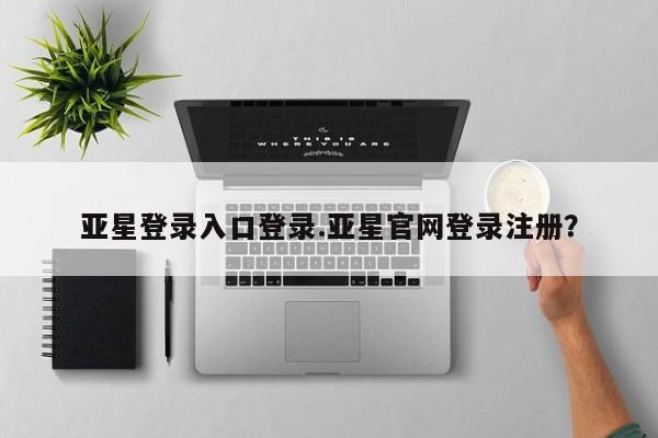 亚星网页 亚星官网亚星登录入口登录.亚星官网登录注册？
