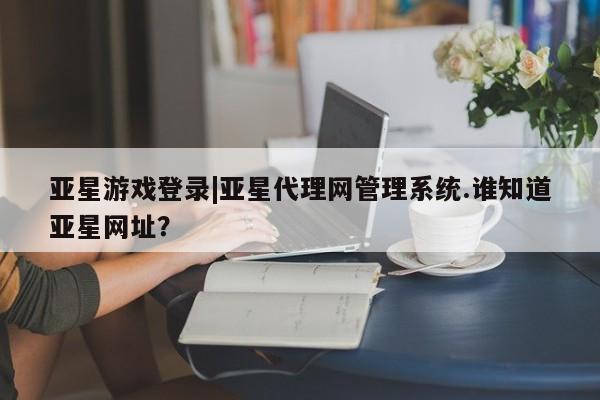 亚星网页 亚星官网亚星游戏登录|亚星代理网管理系统.谁知道亚星网址？