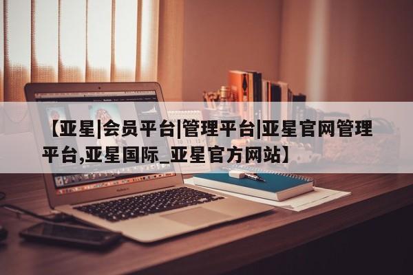 亚星网页 亚星官网【亚星|会员平台|管理平台|亚星官网管理平台,亚星国际_亚星官方网站】