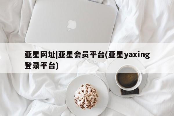 亚星网页 亚星官网亚星网址|亚星会员平台(亚星yaxing登录平台)
